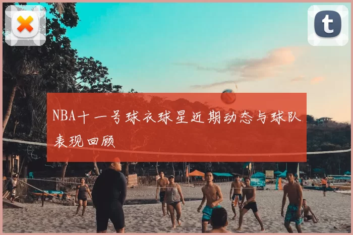 NBA十一号球衣球星近期动态与球队表现回顾