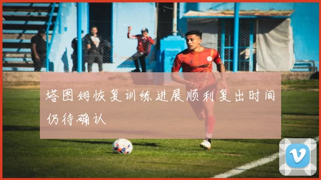 塔图姆恢复训练进展顺利复出时间仍待确认