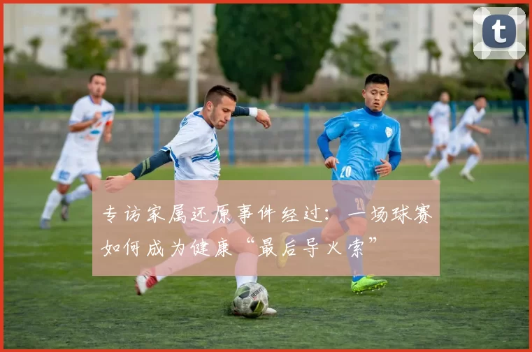 专访家属还原事件经过：一场球赛如何成为健康“最后导火索”