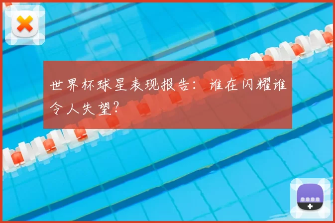 世界杯球星表现报告：谁在闪耀谁令人失望？
