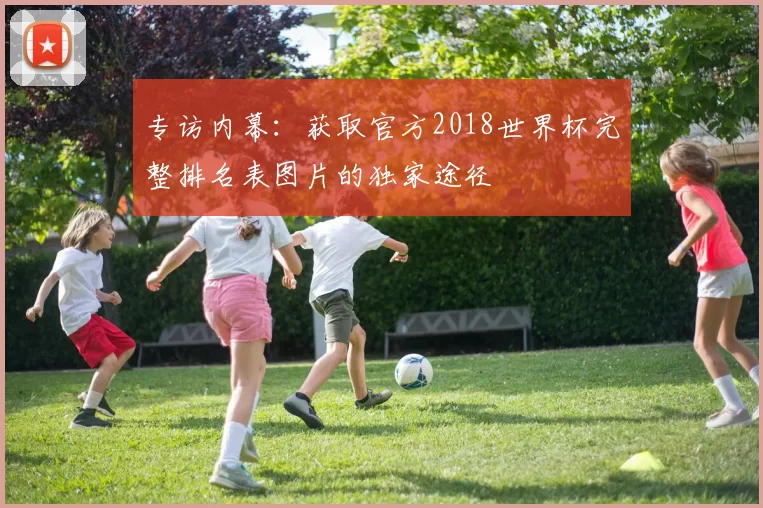 专访内幕:获取官方2018世界杯完整排名表图片的独家途径