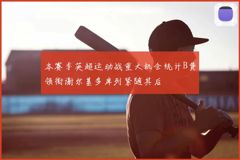 本赛季英超运动战重大机会统计B费领衔谢尔基多库列紧随其后