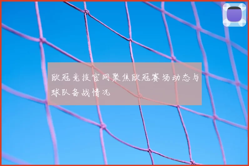 欧冠竞技官网聚焦欧冠赛场动态与球队备战情况