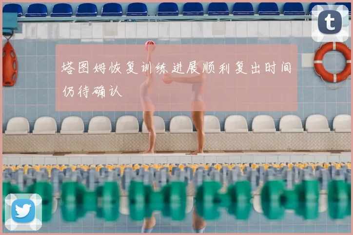 塔图姆恢复训练进展顺利复出时间仍待确认