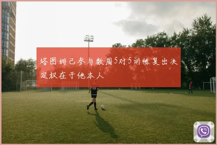 塔图姆已参与数周5对5训练复出决定权在于他本人