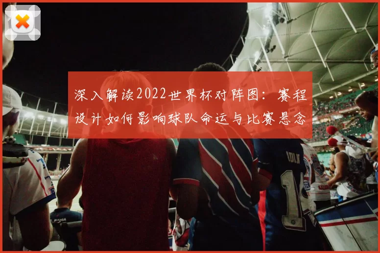 深入解读2022世界杯对阵图:赛程设计如何影响球队命运与比赛悬念