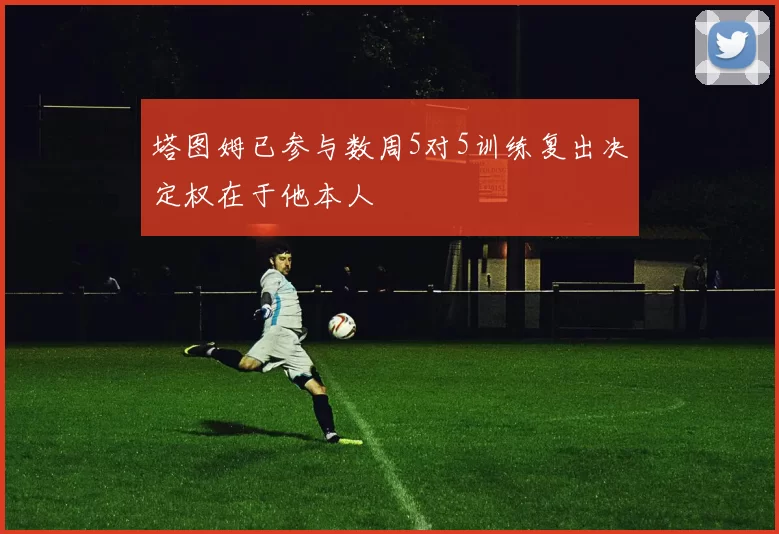 塔图姆已参与数周5对5训练复出决定权在于他本人