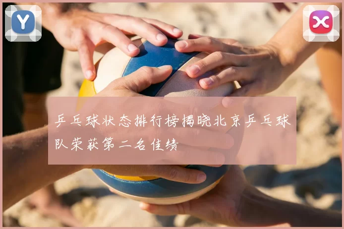 乒乓球状态排行榜揭晓北京乒乓球队荣获第二名佳绩