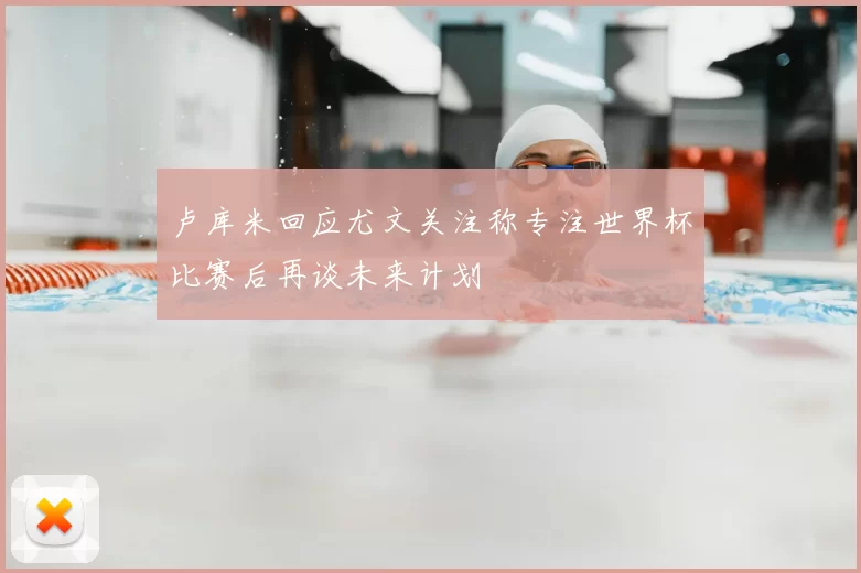 卢库米回应尤文关注称专注世界杯比赛后再谈未来计划