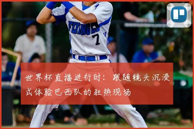 世界杯直播进行时：跟随镜头沉浸式体验巴西队的狂热现场