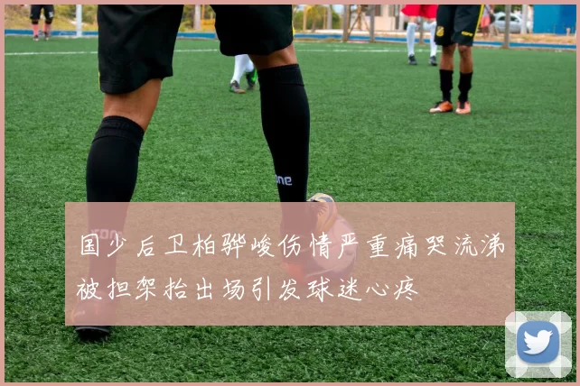 国少后卫柏骅峻伤情严重痛哭流涕被担架抬出场引发球迷心疼