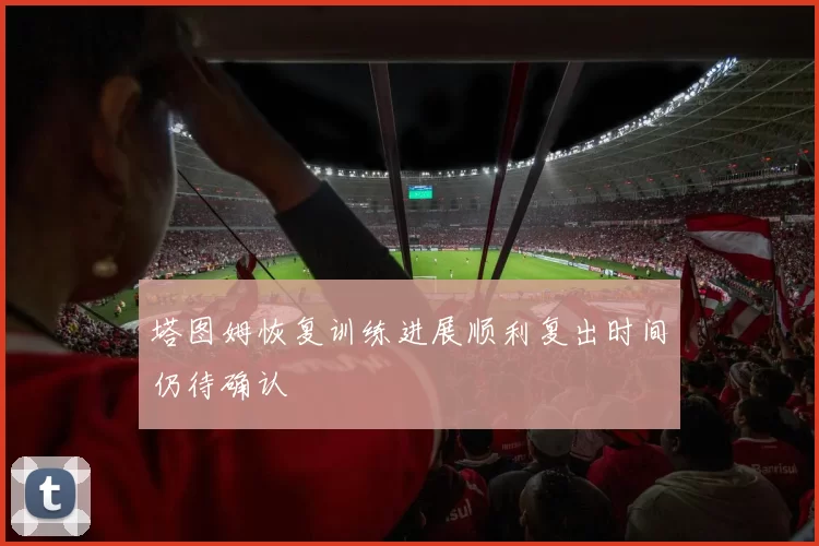 塔图姆恢复训练进展顺利复出时间仍待确认