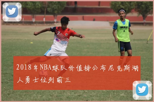 2018年NBA球队价值榜公布尼克斯湖人勇士位列前三