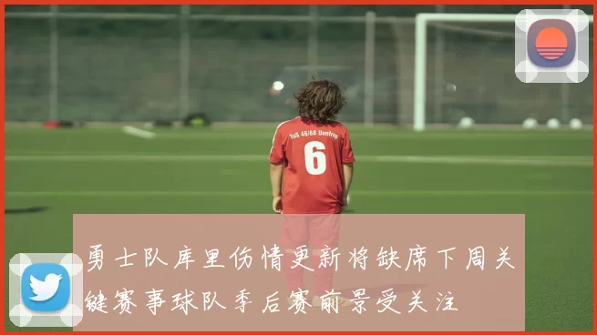 勇士队库里伤情更新将缺席下周关键赛事球队季后赛前景受关注
