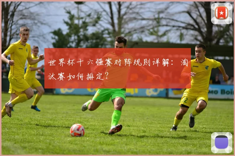世界杯十六强赛对阵规则详解:淘汰赛如何排定?