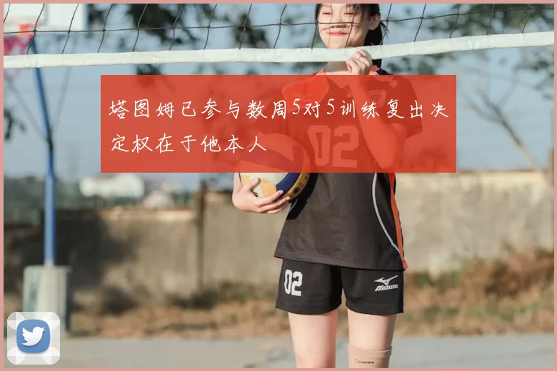 塔图姆已参与数周5对5训练复出决定权在于他本人