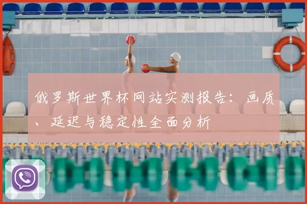 俄罗斯世界杯网站实测报告：画质、延迟与稳定性全面分析