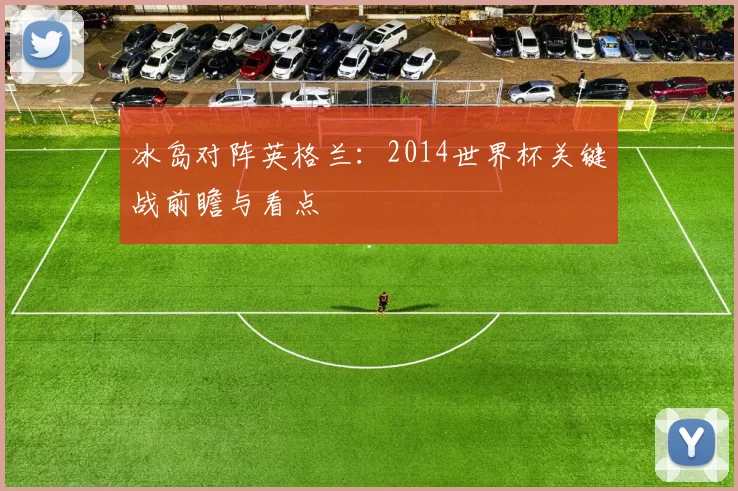 冰岛对阵英格兰:2014世界杯关键战前瞻与看点