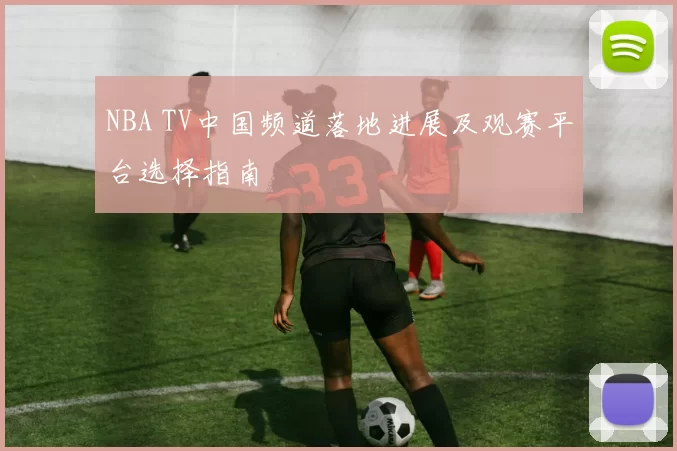 NBA TV中国频道落地进展及观赛平台选择指南