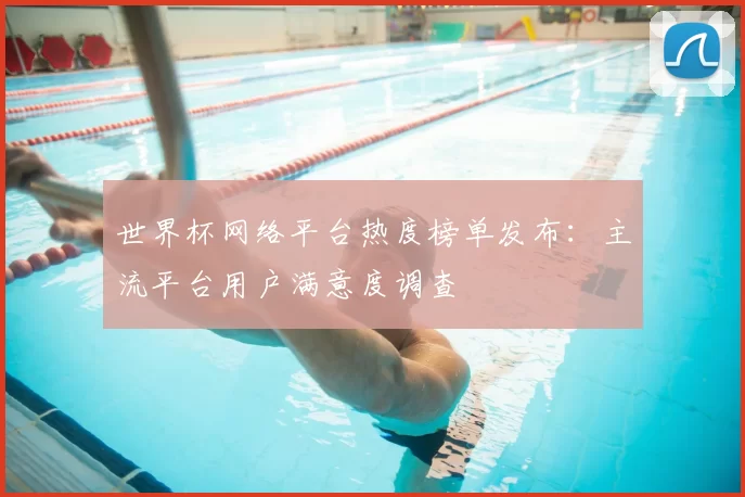 世界杯网络平台热度榜单发布:主流平台用户满意度调查