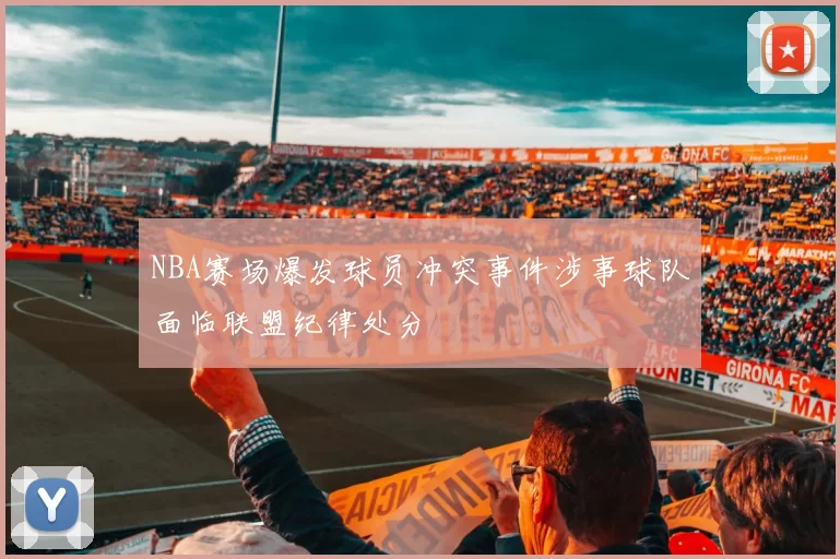 NBA赛场爆发球员冲突事件涉事球队面临联盟纪律处分