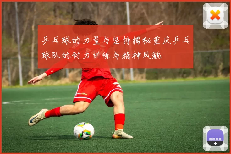 乒乓球的力量与坚持揭秘重庆乒乓球队的耐力训练与精神风貌