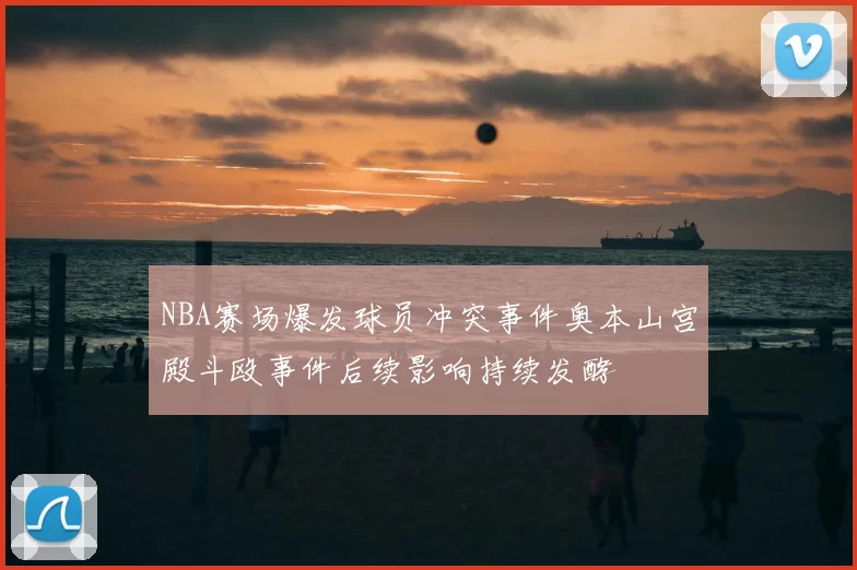 NBA赛场爆发球员冲突事件奥本山宫殿斗殴事件后续影响持续发酵