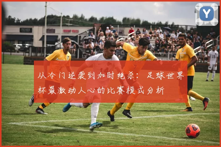 从冷门逆袭到加时绝杀：足球世界杯最激动人心的比赛模式分析