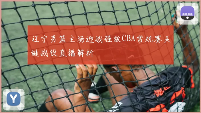 辽宁男篮主场迎战强敌CBA常规赛关键战役直播解析