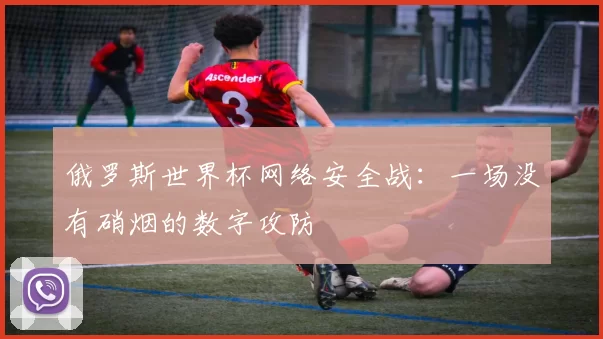 俄罗斯世界杯网络安全战：一场没有硝烟的数字攻防