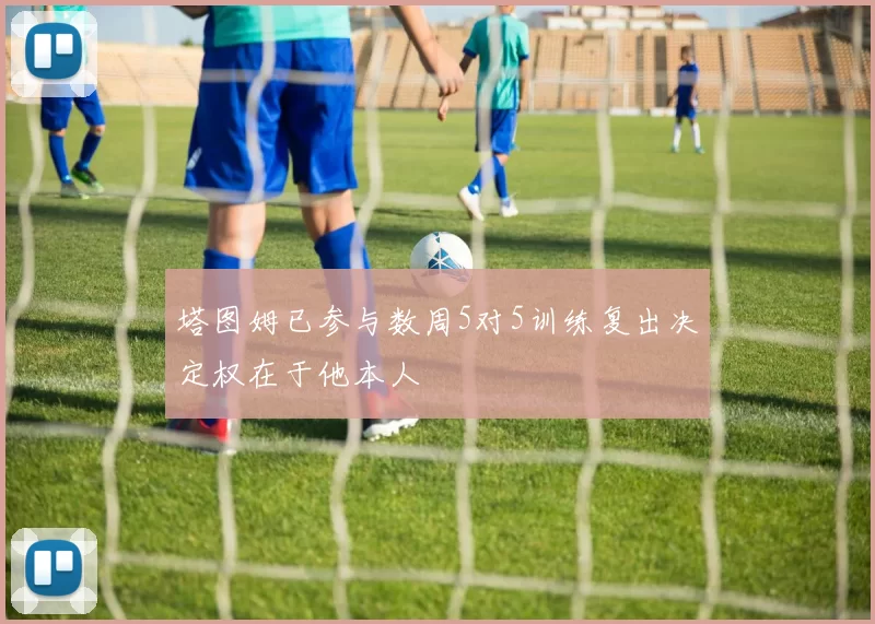 塔图姆已参与数周5对5训练复出决定权在于他本人