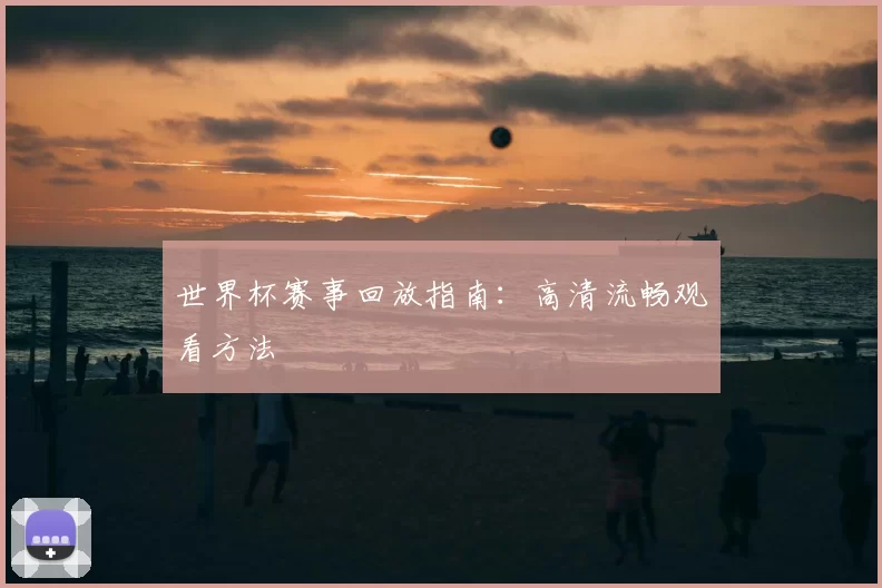 世界杯赛事回放指南：高清流畅观看方法
