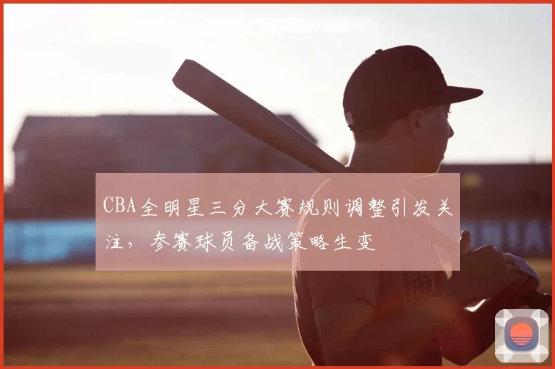 CBA全明星三分大赛规则调整引发关注，参赛球员备战策略生变