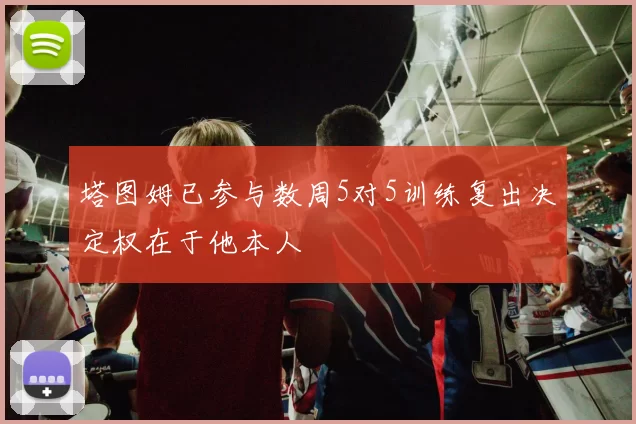 塔图姆已参与数周5对5训练复出决定权在于他本人