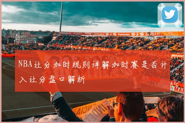 NBA让分加时规则详解加时赛是否计入让分盘口解析