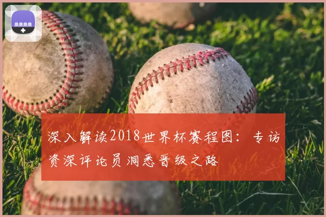 深入解读2018世界杯赛程图:专访资深评论员洞悉晋级之路