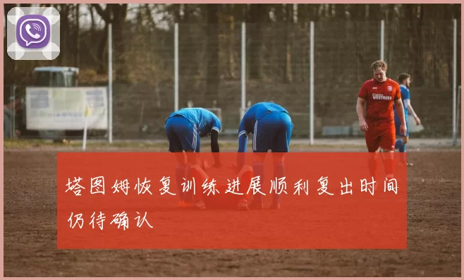 塔图姆恢复训练进展顺利复出时间仍待确认