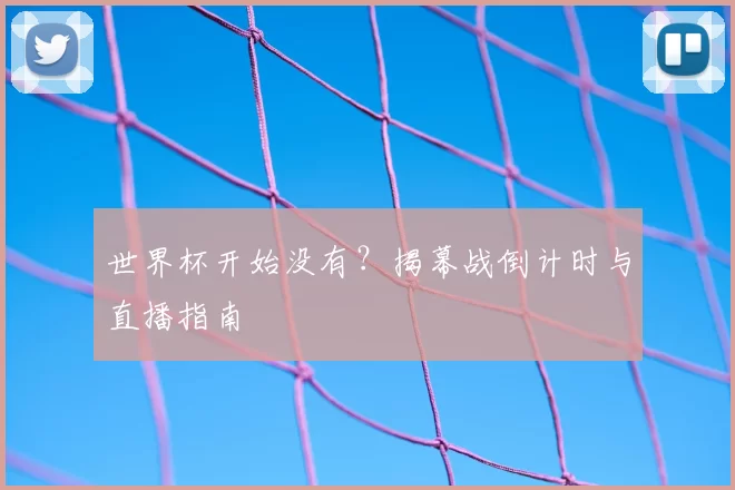 世界杯开始没有？揭幕战倒计时与直播指南