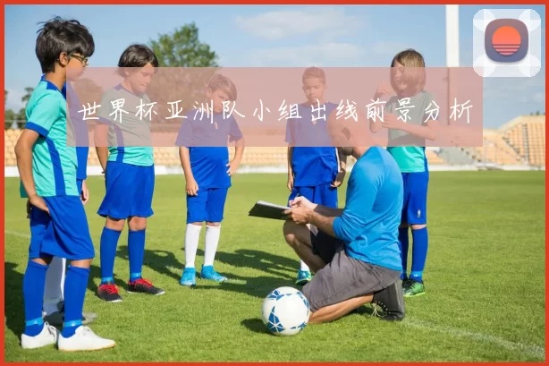 世界杯亚洲队小组出线前景分析