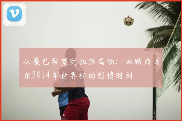 从桑巴希望到担架离场：回顾内马尔2014年世界杯的悲情时刻