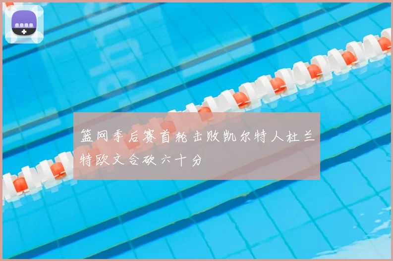 篮网季后赛首轮击败凯尔特人杜兰特欧文合砍六十分
