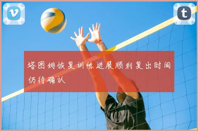 塔图姆恢复训练进展顺利复出时间仍待确认