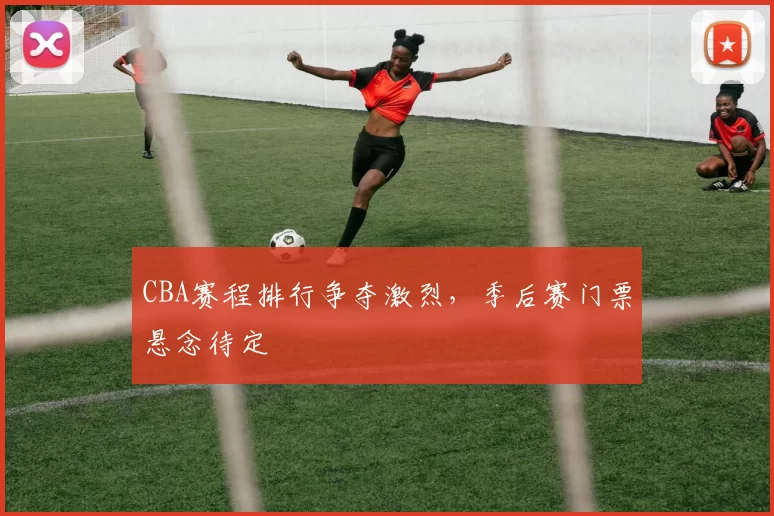 CBA赛程排行争夺激烈，季后赛门票悬念待定