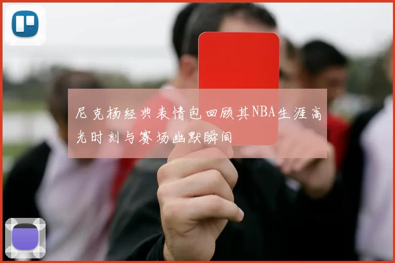 尼克杨经典表情包回顾其NBA生涯高光时刻与赛场幽默瞬间