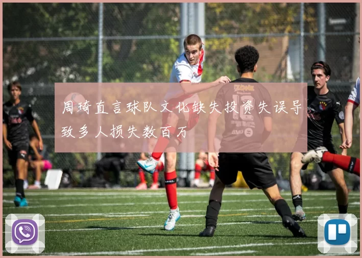 周琦直言球队文化缺失投资失误导致多人损失数百万