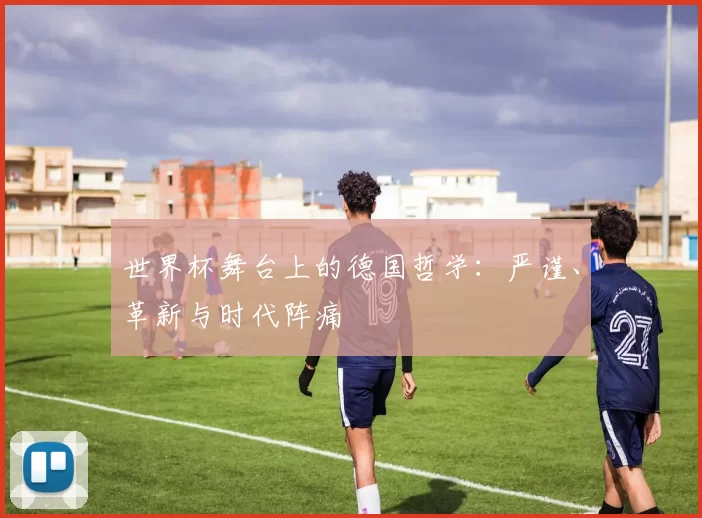 世界杯舞台上的德国哲学：严谨、革新与时代阵痛