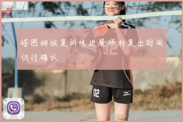 塔图姆恢复训练进展顺利复出时间仍待确认